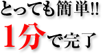 とっても簡単!!　1分で完了