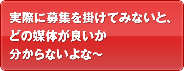 実際に募集を掛けてみないと、どの媒体が良いか分からないよな～