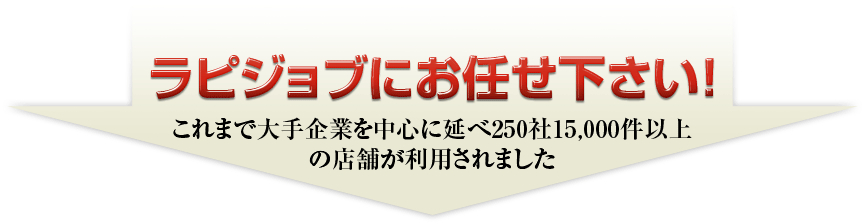 ラピジョブにお任せ下さい！　これまで大手企業を中心に延べ250社15,000件以上の店舗が利用されました