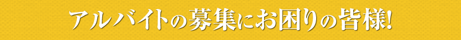 アルバイトの募集にお困りの皆様！