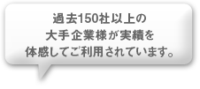 過去150社以上の大手企業様が実績を体感してご利用されています。