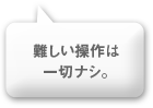 難しい操作は一切ナシ。