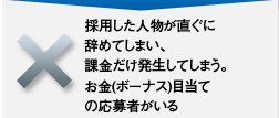 採用した人物が直ぐに辞めてしまい、課金だけ発生してしまう。お金(ボーナス)目当ての応募者がいる