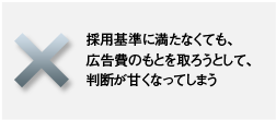 採用基準に満たなくても、広告費のもとを取ろうとして、判断が甘くなってしまう